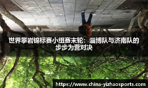 世界攀岩锦标赛小组赛末轮：淄博队与济南队的步步为营对决