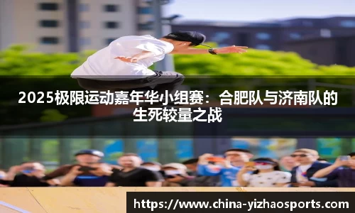 2025极限运动嘉年华小组赛：合肥队与济南队的生死较量之战