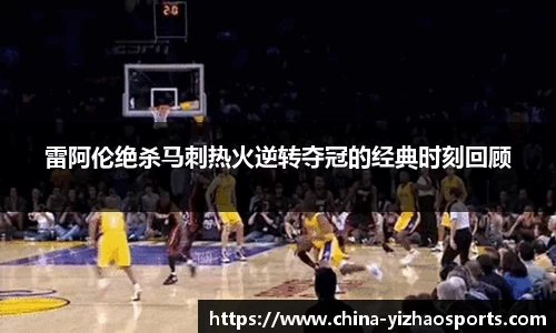 雷阿伦绝杀马刺热火逆转夺冠的经典时刻回顾