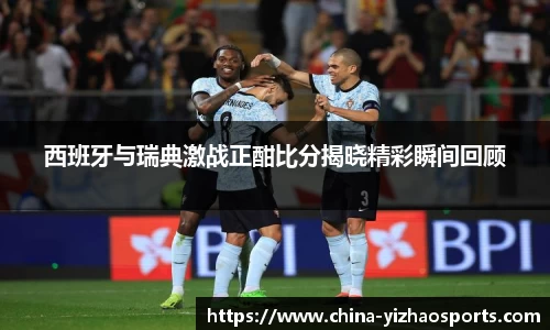 西班牙与瑞典激战正酣比分揭晓精彩瞬间回顾