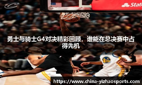 勇士与骑士G4对决精彩回顾，谁能在总决赛中占得先机